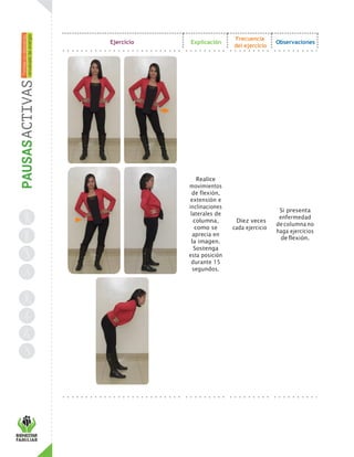 Ejercicio Explicación
Frecuencia
del ejercicio
Observaciones
Realice
movimientos
de flexión,
extensión e
inclinaciones
laterales de
columna,
como se
aprecia en
la imagen.
Sostenga
esta posición
durante 15
segundos.
Diez veces
cada ejercicio
Si presenta
enfermedad
decolumna no
haga ejercicios
deflexión.
 