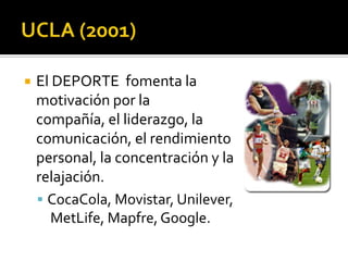    El DEPORTE fomenta la
    motivación por la
    compañía, el liderazgo, la
    comunicación, el rendimiento
    personal, la concentración y la
    relajación.
     CocaCola, Movistar, Unilever,
       MetLife, Mapfre, Google.
 