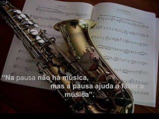 . “ Na  pausa  não há música,  mas a pausa ajuda a fazer a música”. 