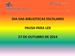 DIA DAS BIBLIOTECAS ESCOLARES 
PAUSA PARA LER 
27 DE OUTUBRO DE 2014 
 