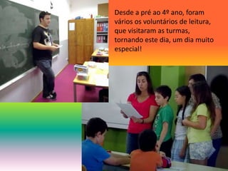 Desde a pré ao 4º ano, foram 
vários os voluntários de leitura, 
que visitaram as turmas, 
tornando este dia, um dia muito 
especial! 
 