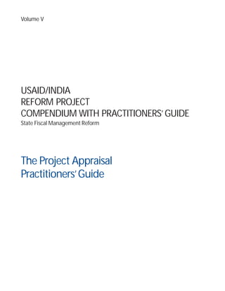 The Project Appraisal
Practitioners’Guide
Volume V
USAID/INDIA
REFORM PROJECT
COMPENDIUM WITH PRACTITIONERS’ GUIDE
State Fiscal Management Reform
 