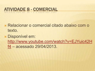 ATIVIDADE 8 - COMERCIAL
 Relacionar o comercial citado abaixo com o
texto.
 Disponível em:
http://www.youtube.com/watch?v=EJYuic42H
f4 – acessado 29/04/2013.
 