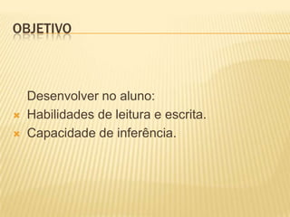 OBJETIVO
Desenvolver no aluno:
 Habilidades de leitura e escrita.
 Capacidade de inferência.
 