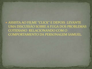 ASSISTA AO FILME “CLICK” E DEPOIS LEVANTE
UMA DISCUSSÃO SOBRE A FUGA DOS PROBLEMAS
COTIDIANO RELACIONANDO COM O
COMPORTAMENTO DA PERSONAGEM SAMUEL.
 