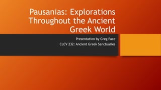 Pausanias: Explorations
Throughout the Ancient
Greek World
Presentation by Greg Pace
CLCV 232: Ancient Greek Sanctuaries
 