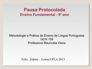 Pausa Protocolada
Ensino Fundamental - 9º ano
Felix , Edmar – Letras/UFLA 2013
Metodologia e Prática de Ensino de Língua Portuguesa
GCH 159
Professora Mauricéia Vieira
 