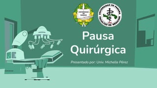 Pausa
Quirúrgica
Presentado por: Univ. Michelle Pérez
 