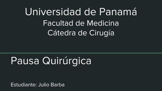 Pausa Quirúrgica
Estudiante: Julio Barba
Universidad de Panamá
Facultad de Medicina
Cátedra de Cirugía
 