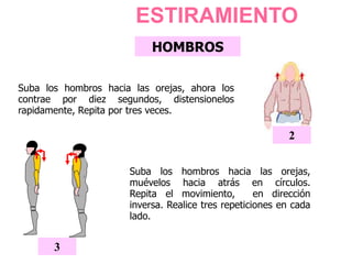 HOMBROS
Suba los hombros hacia las orejas,
muévelos hacia atrás en círculos.
Repita el movimiento, en dirección
inversa. Realice tres repeticiones en cada
lado.
3
Suba los hombros hacia las orejas, ahora los
contrae por diez segundos, distensionelos
rapidamente, Repita por tres veces.
2
ESTIRAMIENTO
 