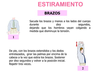 ESTIRAMIENTO
Sacuda los brazos y manos a los lados del cuerpo
durante diez segundos,
dejando que los hombros vayan colgando a
medida que disminuye la tensión.
1
BRAZOS
De pie, con los brazos extendidos y los dedos
entrelazados, girar las palmas por encima de la
cabeza a la vez que estira los brazos. Sostener
por diez segundos y volver a la posición inicial.
Repetir tres veces.
2
 