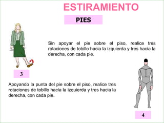 PIES
Sin apoyar el pie sobre el piso, realice tres
rotaciones de tobillo hacia la izquierda y tres hacia la
derecha, con cada pie.
3
Apoyando la punta del pie sobre el piso, realice tres
rotaciones de tobillo hacia la izquierda y tres hacia la
derecha, con cada pie.
4
ESTIRAMIENTO
 