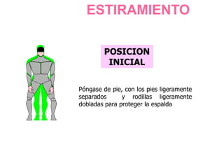 ESTIRAMIENTO
Póngase de pie, con los pies ligeramente
separados y rodillas ligeramente
dobladas para proteger la espalda
POSICION
INICIAL
 