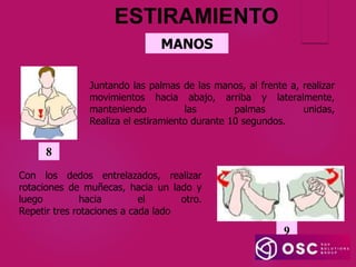 MANOS
ESTIRAMIENTO
Juntando las palmas de las manos, al frente a, realizar
movimientos hacia abajo, arriba y lateralmente,
manteniendo las palmas unidas,
Realiza el estiramiento durante 10 segundos.
8
Con los dedos entrelazados, realizar
rotaciones de muñecas, hacia un lado y
luego hacia el otro.
Repetir tres rotaciones a cada lado
9
 