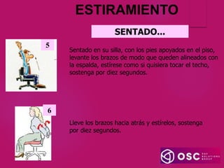 SENTADO...
Sentado en su silla, con los pies apoyados en el piso,
levante los brazos de modo que queden alineados con
la espalda, estírese como si quisiera tocar el techo,
sostenga por diez segundos.
5
6
Lleve los brazos hacia atrás y estírelos, sostenga
por diez segundos.
ESTIRAMIENTO
 