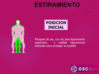 ESTIRAMIENTO
Póngase de pie, con los pies ligeramente
separados y rodillas ligeramente
dobladas para proteger la espalda
POSICION
INICIAL
 