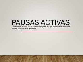PAUSAS ACTIVAS
Las pausas activas refuerzan el trabajo en equipo y además el entorno
laboral se hace más dinámico
 