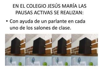 EN EL COLEGIO JESÚS MARÍA LAS PAUSAS ACTIVAS SE REALIZAN:Con ayuda de un parlante en cada uno de los salones de clase.