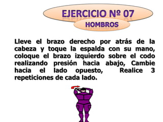 Lleve el brazo derecho por atrás de la
cabeza y toque la espalda con su mano,
coloque el brazo izquierdo sobre el codo
realizando presión hacia abajo, Cambie
hacia el lado opuesto,        Realice 3
repeticiones de cada lado.

                 1
 