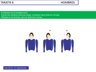 TARJETA 6 HOMBROS
 Siéntate con la espalda recta.
Sube los hombros hacia las orejas, muévelos hacia atrás en círculos.
Repite el movimiento, pero en dirección inversa.
Haz de 8 a 12 repeticiones.
 