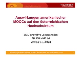 1Auswirkungen amerikanischer MOOCs auf den österr. Hochschulraum - 2013
Auswirkungen amerikanischer
MOOCs auf den österreichischen
Hochschulraum
ZML-Innovative Lernszenarien
FH JOANNEUM
Montag 9.9.20123
 