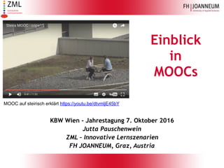 Einblick
in
MOOCs
KBW Wien - Jahrestagung 7. Oktober 2016
Jutta Pauschenwein
ZML – Innovative Lernszenarien
FH JOANNEUM, Graz, Austria
MOOC auf steirisch erklärt https://youtu.be/dtvmljE45bY
 