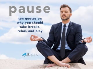 pause 
ten quotes on 
why you should 
take breaks, 
relax, and play 
 