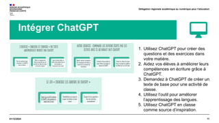 11
01/12/2024
Délégation régionale académique au numérique pour l’éducation
Intégrer ChatGPT
1. Utilisez ChatGPT pour créer des
questions et des exercices dans
votre matière.
2. Aidez vos élèves à améliorer leurs
compétences en écriture grâce à
ChatGPT.
3. Demandez à ChatGPT de créer un
texte de base pour une activité de
classe.
4. Utilisez l’outil pour améliorer
l’apprentissage des langues.
5. Utilisez ChatGPT en classe
comme source d’inspiration.
 