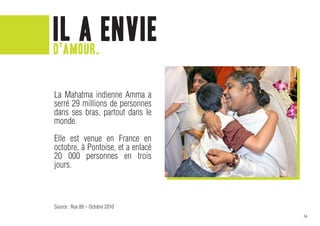 il a envie
d’amour.


La Mahatma indienne Amma a
serré 29 millions de personnes
dans ses bras, partout dans le
monde.

Elle est venue en France en
octobre, à Pontoise, et a enlacé
20 000 personnes en trois
jours.



Source : Rue 89 – Octobre 2010
                                   54
 