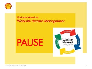 Copyright of Shell Upstream Americas Heavy Oil 1
Upstream Americas
Worksite Hazard Management
PAUSE
 