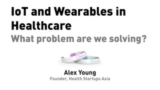 IoT and Wearables in
Healthcare
What problem are we solving?
Alex Young
Founder, Health Startups Asia
 