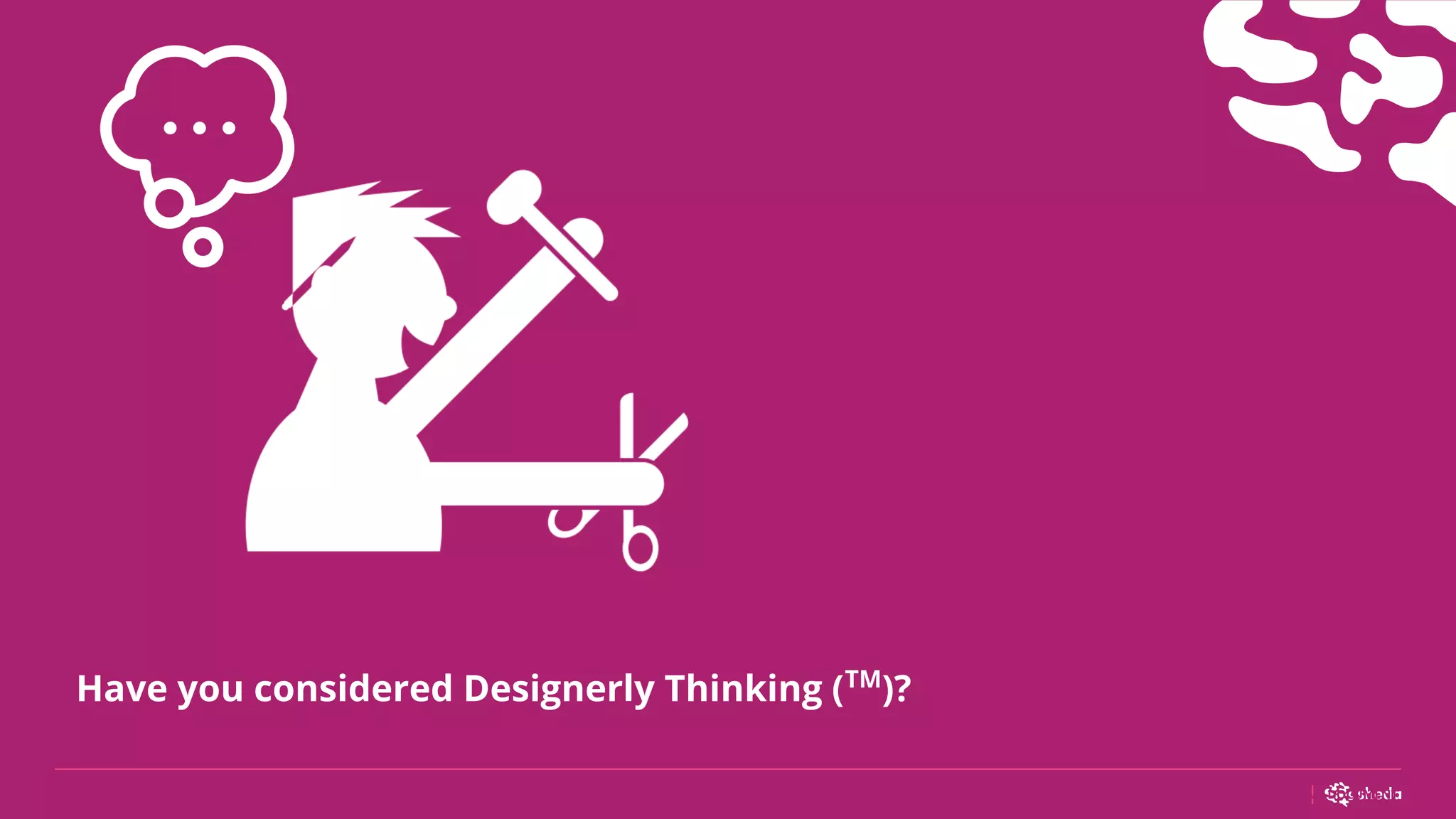 20
Have you considered Designerly Thinking (TM
)?
MVP DOCUMENT
 