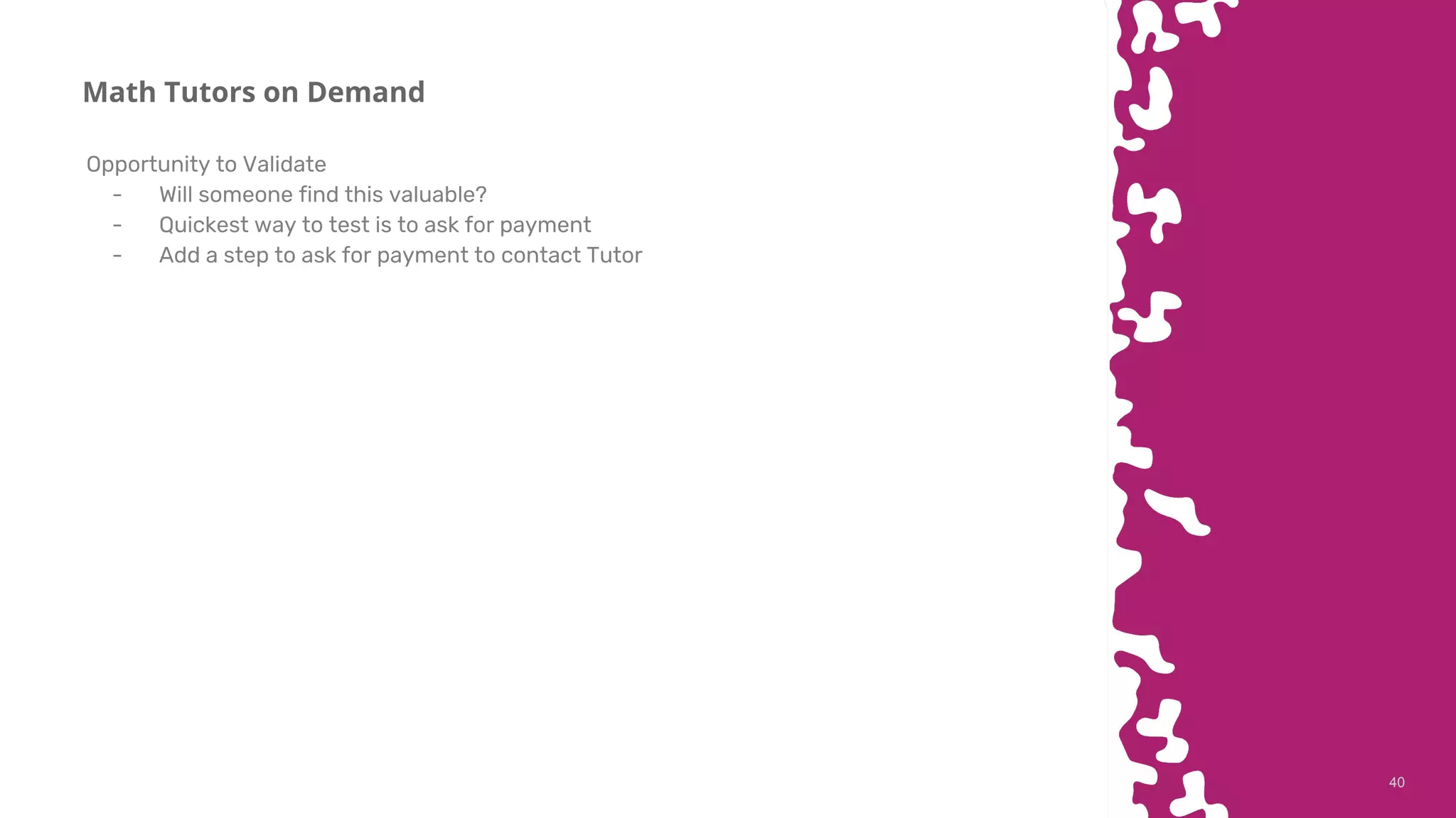 4040
Math Tutors on Demand
Opportunity to Validate
- Will someone find this valuable?
- Quickest way to test is to ask for payment
- Add a step to ask for payment to contact Tutor
 
