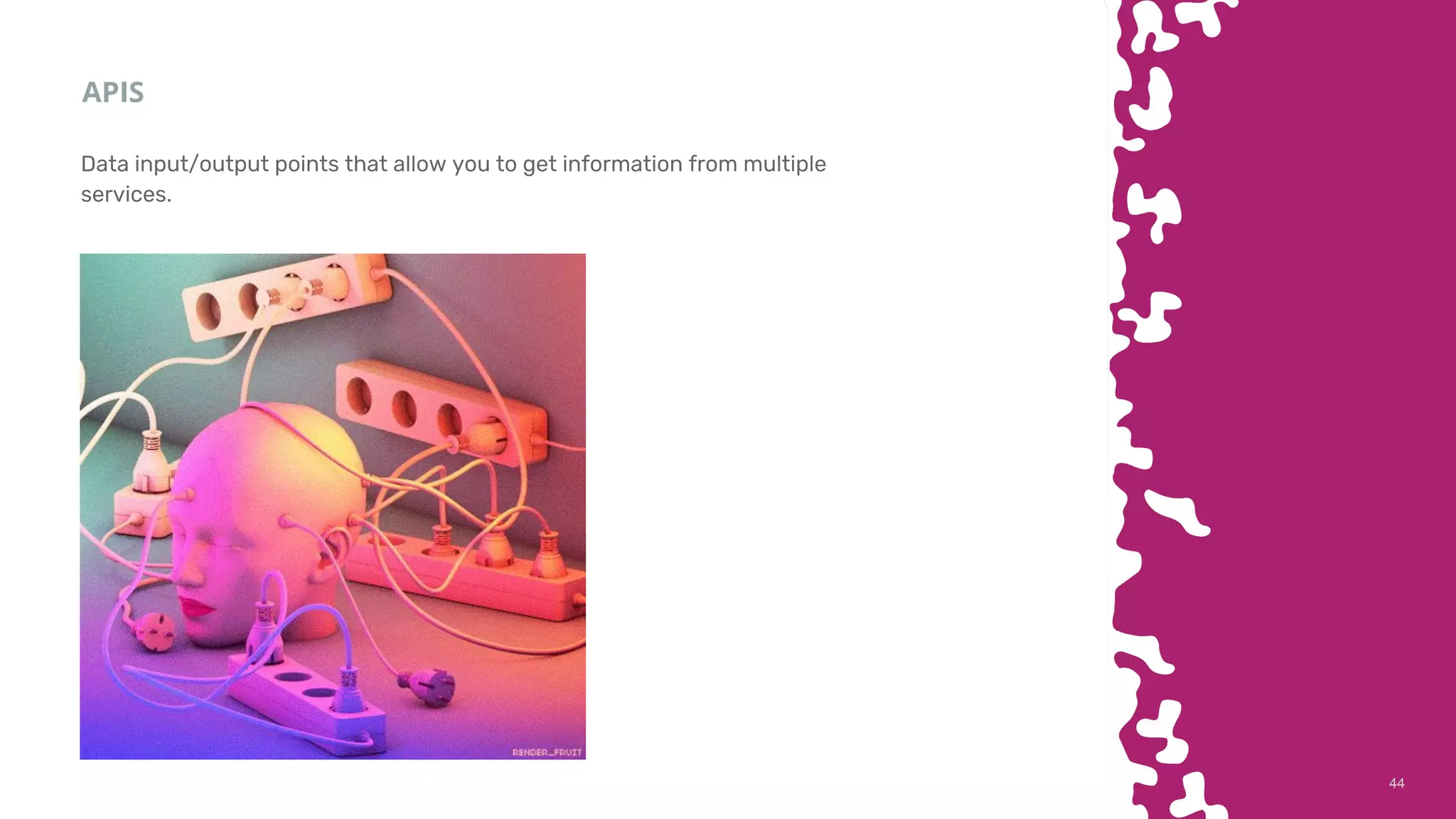 4444
APIS
Data input/output points that allow you to get information from multiple
services.
 