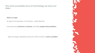1717
The most accessible form of technology we have are
Apps
What’s an app?
An app is not a business, it’s a function. - James Altucher
A business has customers, revenues, and helps people solve problems.
Apps are things created by humans for other humans to solve a problem
 