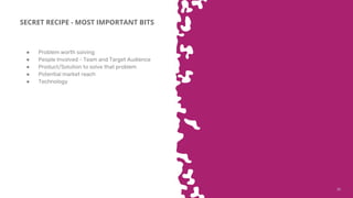 3535
SECRET RECIPE - MOST IMPORTANT BITS
● Problem worth solving
● People Involved - Team and Target Audience
● Product/Solution to solve that problem
● Potential market reach
● Technology
 