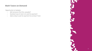 4040
Math Tutors on Demand
Opportunity to Validate
- Will someone find this valuable?
- Quickest way to test is to ask for payment
- Add a step to ask for payment to contact Tutor
 