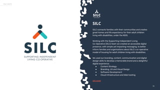 5858
Our work
SILC
SILC connects families with their communities and creates
great homes and life expectancy for their adult children
living with disabilities, under the NDIS.
Working with the Supporting Independent Living
Co-Operative (SILC) team we created an accessible digital
presence, with simple yet impacting messaging, to better
inform families and organisations about SILC’s co-operative
model of housing for adult children living with disabilities.
We used our branding, content, communication and digital
design skills to develop a memorable brand and a delightful
digital experience.
● Content Strategy
● Branding, UX and Visual Design
● Software Development
● Cloud Infrastructure and Web hosting
silc.coop
 