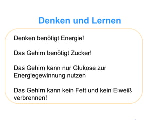 Denken und Lernen Denken benötigt Energie! Das Gehirn benötigt Zucker! Das Gehirn kann nur Glukose zur  Energiegewinnung nutzen Das Gehirn kann kein Fett und kein Eiweiß  verbrennen! 