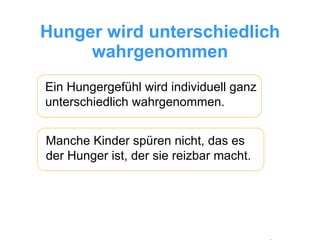 Hunger wird unterschiedlich wahrgenommen Ein Hungergefühl wird individuell ganz unterschiedlich wahrgenommen.  Manche Kinder spüren nicht, das es der Hunger ist, der sie reizbar macht. 