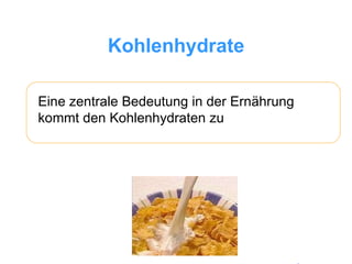 Kohlenhydrate Eine zentrale Bedeutung in der Ernährung kommt den Kohlenhydraten zu 