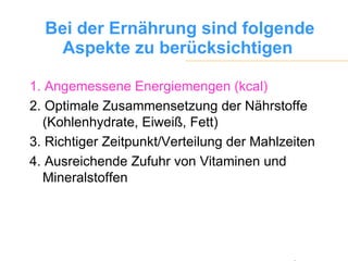 Bei der Ernährung sind folgende Aspekte zu berücksichtigen   1. Angemessene Energiemengen (kcal) 2. Optimale Zusammensetzung der Nährstoffe (Kohlenhydrate, Eiweiß, Fett) 3. Richtiger Zeitpunkt/Verteilung der Mahlzeiten 4. Ausreichende Zufuhr von Vitaminen und Mineralstoffen 