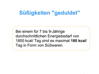 Süßigkeiten "geduldet" Bei einem für 7 bis 9-Jährige durchschnittlichen Energiebedarf von 1800 kcal/ Tag sind es maximal  180 kcal / Tag in Form von Süßwaren . 