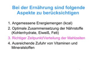 Bei der Ernährung sind folgende Aspekte zu berücksichtigen   1. Angemessene Energiemengen (kcal) 2. Optimale Zusammensetzung der Nährstoffe (Kohlenhydrate, Eiweiß, Fett) 3. Richtiger Zeitpunkt/Verteilung der Mahlzeiten 4. Ausreichende Zufuhr von Vitaminen und Mineralstoffen 