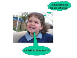 ... dann kann ich  länger schlafen! Ich frühstücke nicht! 