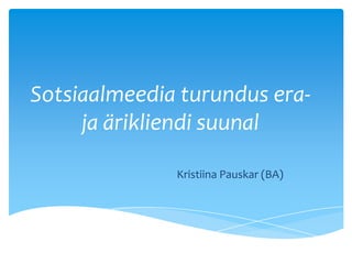 Sotsiaalmeedia turundus era-
     ja ärikliendi suunal

              Kristiina Pauskar (BA)
 