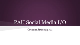 PAU Social Media I/O
Content Strategy 101
 