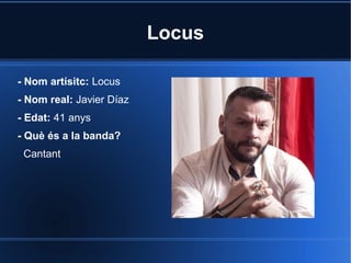 Locus
- Nom artísitc: Locus
- Nom real: Javier Díaz
- Edat: 41 anys
- Què és a la banda?
Cantant

 