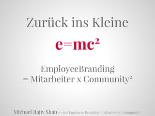 Michael Rajiv Shah e=mc2
Employee Branding = Mitarbeiter Community2
Zurück ins Kleine
e=mc2
EmployeeBranding
= Mitarbeiter x Community2
 