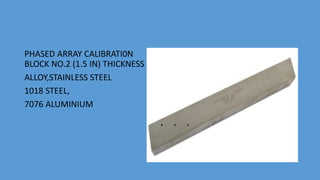 PHASED ARRAY CALIBRATI0N
BLOCK NO.2 (1.5 IN) THICKNESS
ALLOY,STAINLESS STEEL
1018 STEEL,
7076 ALUMINIUM
 